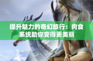 提升魅力的奇幻旅行：肉食系统助你变得更美丽