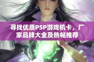 寻找优质PSP游戏机卡，厂家品牌大全及热帖推荐