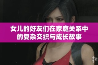 女儿的好友们在家庭关系中的复杂交织与成长故事