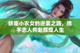 娇宠小农女的逆袭之路，携手恋人共赴辉煌人生