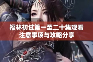 福林初试第一至二十集观看注意事项与攻略分享