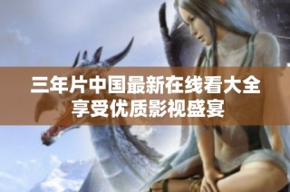 三年片中国最新在线看大全 享受优质影视盛宴