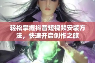 轻松掌握抖音短视频安装方法，快速开启创作之旅