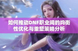如何推动DNF职业间的均衡性优化与重塑策略分析
