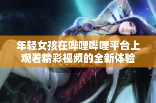 年轻女孩在哔哩哔哩平台上观看精彩视频的全新体验