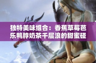 独特美味组合：香蕉草莓芭乐鸭脖奶茶千层浪的甜蜜碰撞