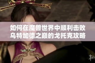 如何在魔兽世界中顺利击败乌特加德之巅的戈托克攻略