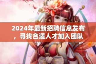 2024年最新招聘信息发布，寻找合适人才加入团队