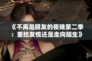 《不再是朋友的夜晚第二季：重拾友情还是走向陌生》