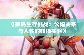 《孤岛生存挑战：公媳关系与人性的碰撞实验》