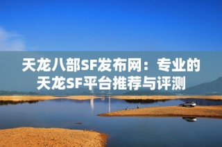 天龙八部SF发布网：专业的天龙SF平台推荐与评测