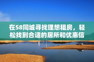 在58同城寻找理想租房，轻松找到合适的居所和优惠信息