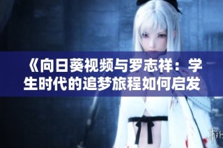 《向日葵视频与罗志祥：学生时代的追梦旅程如何启发成长》