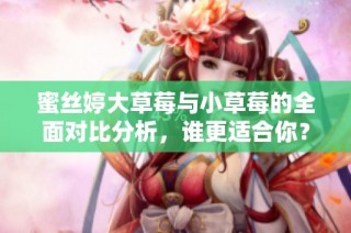 蜜丝婷大草莓与小草莓的全面对比分析，谁更适合你？