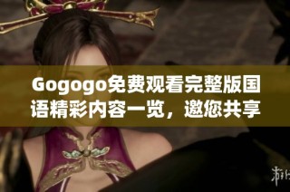 Gogogo免费观看完整版国语精彩内容一览，邀您共享欢乐时光