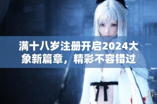 满十八岁注册开启2024大象新篇章，精彩不容错过
