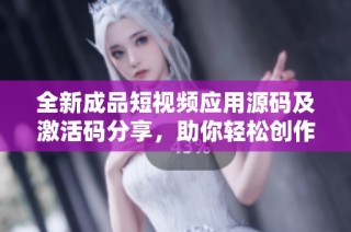 全新成品短视频应用源码及激活码分享，助你轻松创作