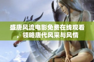 盛唐风流电影免费在线观看，领略唐代风采与风情