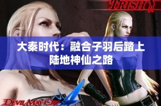 大秦时代：融合子羽后踏上陆地神仙之路