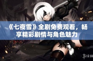《七夜雪》全剧免费观看，畅享精彩剧情与角色魅力