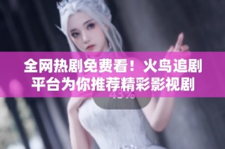 全网热剧免费看！火鸟追剧平台为你推荐精彩影视剧