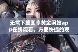 无需下载即享黄金网站app在线观看，方便快捷的观影体验