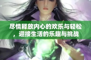 尽情释放内心的欢乐与轻松，迎接生活的乐趣与挑战