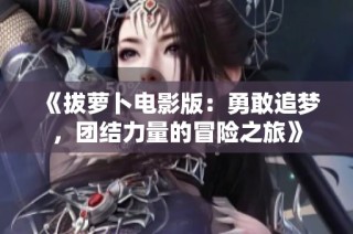 《拔萝卜电影版：勇敢追梦，团结力量的冒险之旅》
