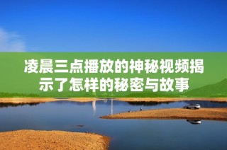 凌晨三点播放的神秘视频揭示了怎样的秘密与故事