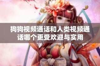 狗狗视频通话和人类视频通话哪个更受欢迎与实用