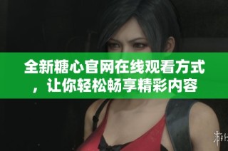 全新糖心官网在线观看方式，让你轻松畅享精彩内容