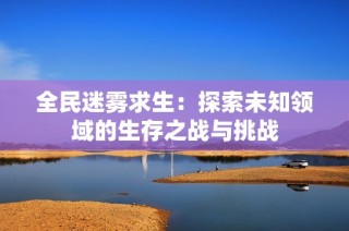 全民迷雾求生：探索未知领域的生存之战与挑战
