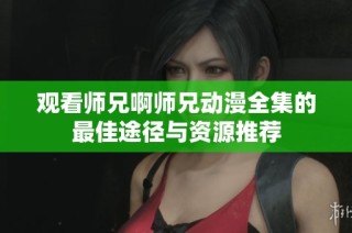 观看师兄啊师兄动漫全集的最佳途径与资源推荐