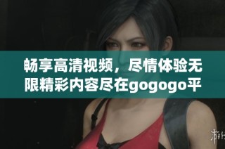 畅享高清视频，尽情体验无限精彩内容尽在gogogo平台