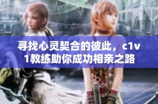 寻找心灵契合的彼此，c1v1教练助你成功相亲之路