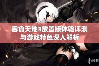 吞食天地3放置版体验评测与游戏特色深入解析