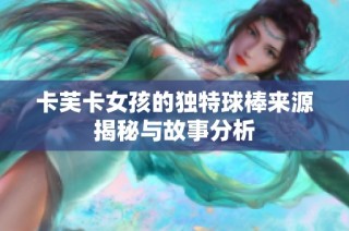 卡芙卡女孩的独特球棒来源揭秘与故事分析