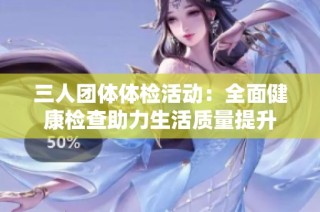 三人团体体检活动：全面健康检查助力生活质量提升