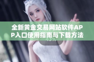 全新黄金交易网站软件APP入口使用指南与下载方法解析