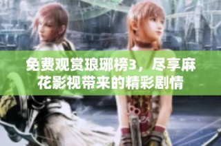 免费观赏琅琊榜3，尽享麻花影视带来的精彩剧情