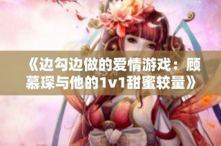 《边勾边做的爱情游戏：顾慕琛与他的1v1甜蜜较量》