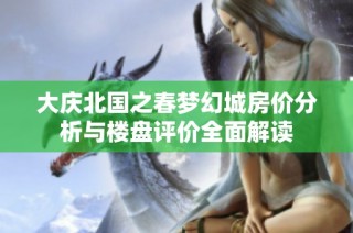 大庆北国之春梦幻城房价分析与楼盘评价全面解读
