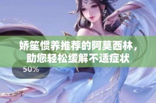 娇笙惯养推荐的阿莫西林，助您轻松缓解不适症状