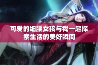 可爱的细腰女孩与我一起探索生活的美好瞬间