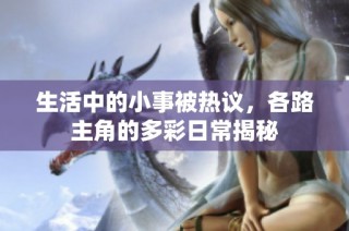 生活中的小事被热议，各路主角的多彩日常揭秘
