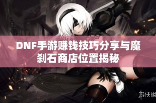 DNF手游赚钱技巧分享与魔刹石商店位置揭秘