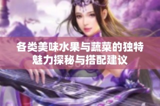 各类美味水果与蔬菜的独特魅力探秘与搭配建议