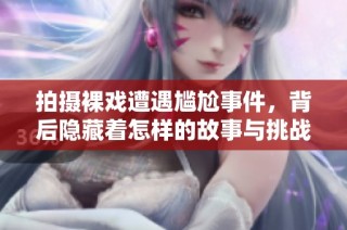 拍摄裸戏遭遇尴尬事件，背后隐藏着怎样的故事与挑战