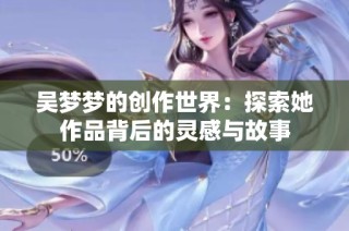 吴梦梦的创作世界：探索她作品背后的灵感与故事