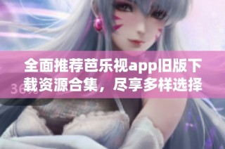 全面推荐芭乐视app旧版下载资源合集，尽享多样选择